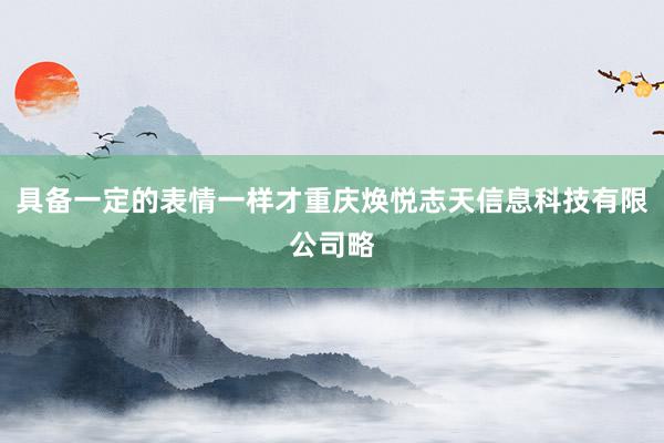 具备一定的表情一样才重庆焕悦志天信息科技有限公司略